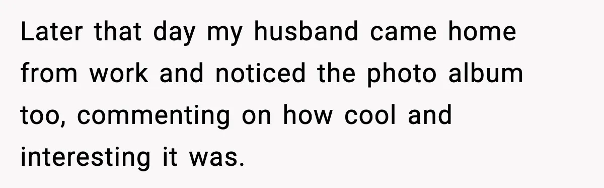 MIL Says Daughter-In-Law Is “Unattractive,” Son Immediately Calls Her Out Later that day my husband came home from work and noticed the photo album too, commenting on how cool and interesting it was.