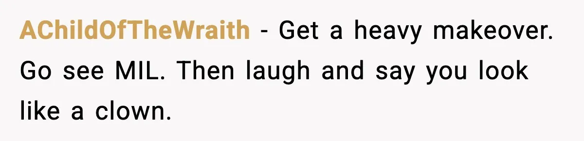 MIL Says Daughter-In-Law Is “Unattractive,” Son Immediately Calls Her Out AChildOfTheWraith - Get a heavy makeover. Go see MIL. Then laugh and say you look like a clown.