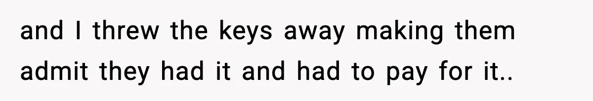 and I threw the keys away making them admit they had it and had to pay for it.. ​
