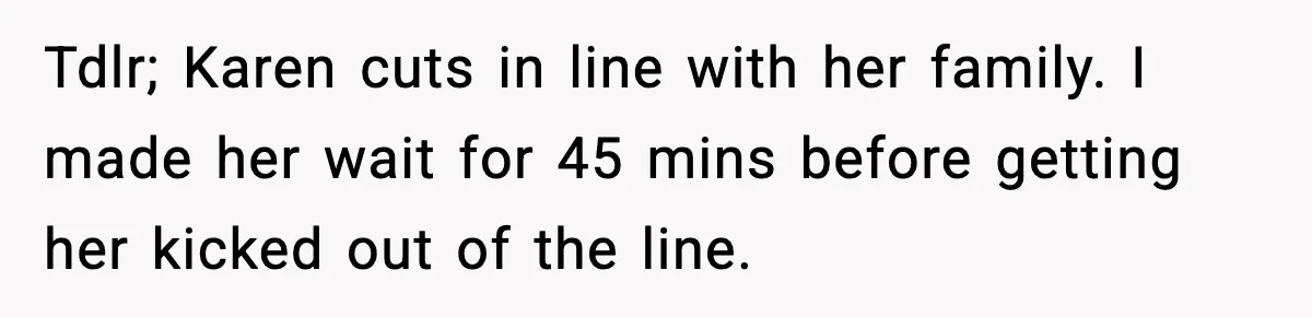 Tdlr; Karen cuts in line with her family. I made her wait for 45 mins before getting her kicked out of the line.
