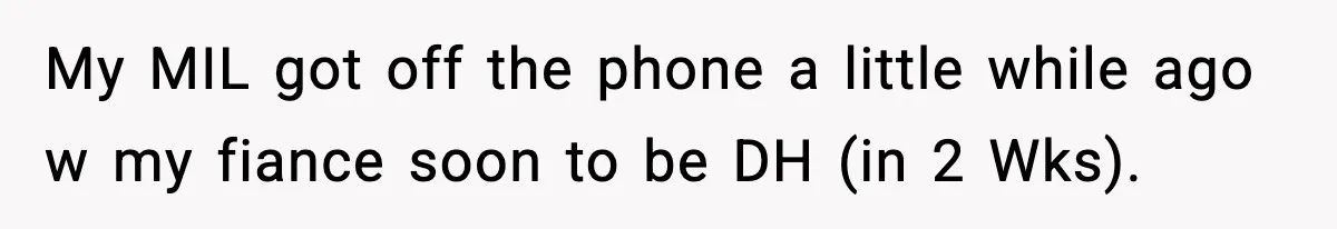 My MIL got off the phone a little while ago w my fiance soon to be DH (in 2 Wks).