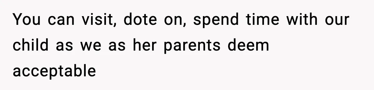 You can visit, dote on, spend time with our child as we as her parents deem acceptable