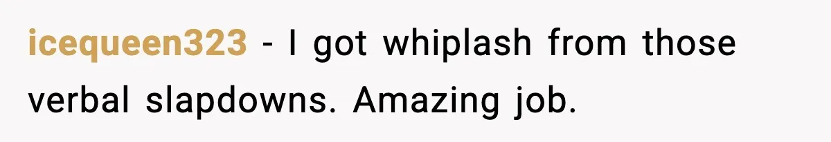 icequeen323 - I got whiplash from those verbal slapdowns. Amazing job.