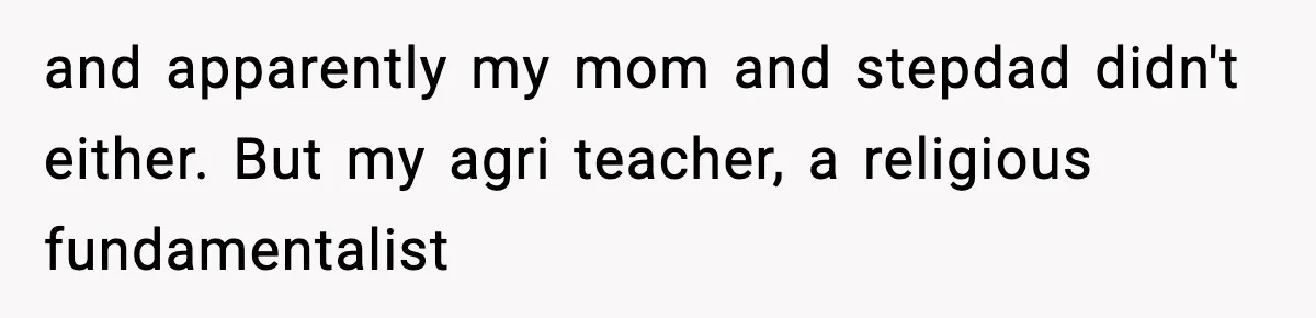 and apparently my mom and stepdad didn't either. But my agri teacher, a religious fundamentalist