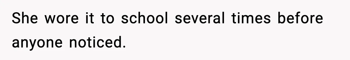 She wore it to school several times before anyone noticed.