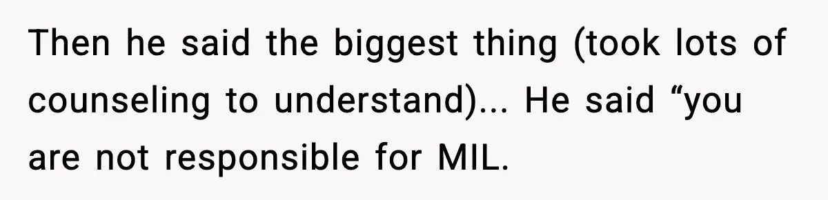 Then he said the biggest thing (took lots of counseling to understand)... He said “you are not responsible for MIL.
