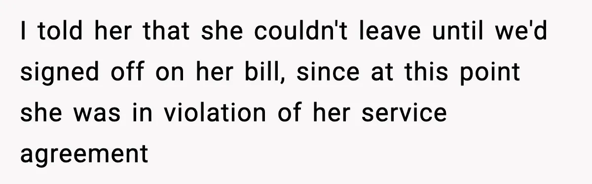 I told her that she couldn't leave until we'd signed off on her bill, since at this point she was in violation of her service agreement