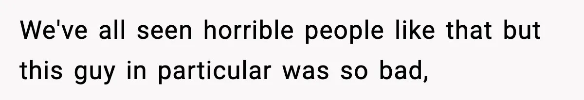 We've all seen horrible people like that but this guy in particular was so bad,