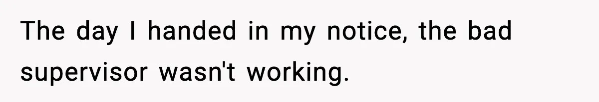 The day I handed in my notice, the bad supervisor wasn't working.