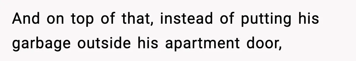 And on top of that, instead of putting his garbage outside his apartment door,