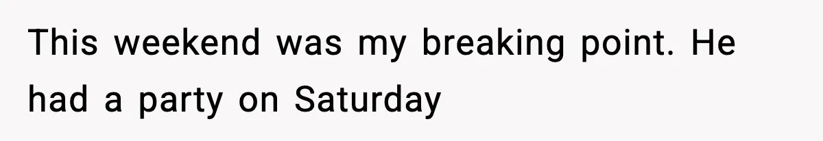 This weekend was my breaking point. He had a party on Saturday