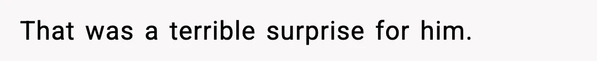 That was a terrible surprise for him.