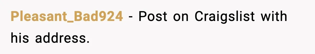 Pleasant_Bad924 - Post on Craigslist with his address.