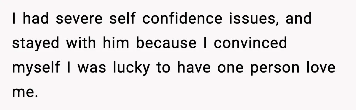 Man Lies To His Mum About Breakup, So His Ex Sends Proof Of His Affairs I had severe self confidence issues, and stayed with him because I convinced myself I was lucky to have one person love me.