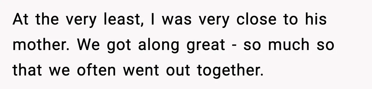 Man Lies To His Mum About Breakup, So His Ex Sends Proof Of His Affairs At the very least, I was very close to his mother. We got along great - so much so that we often went out together.
