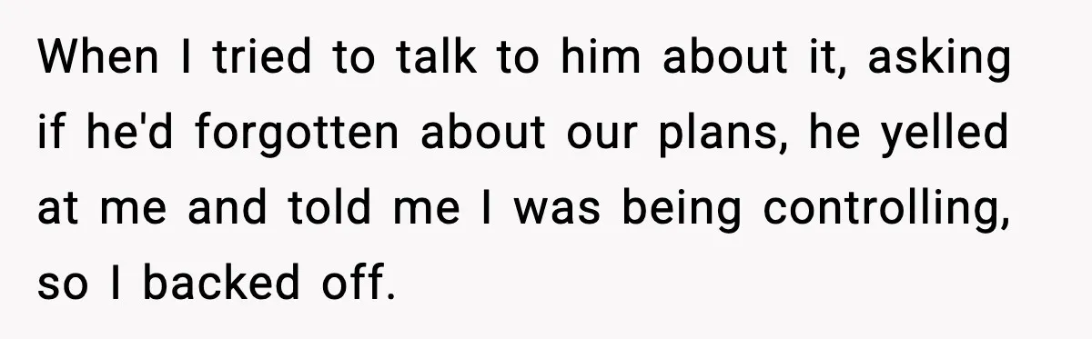 Man Lies To His Mum About Breakup, So His Ex Sends Proof Of His Affairs When I tried to talk to him about it, asking if he'd forgotten about our plans, he yelled at me and told me I was being controlling, so I backed...