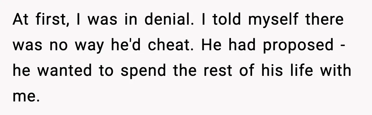 Man Lies To His Mum About Breakup, So His Ex Sends Proof Of His Affairs At first, I was in denial. I told myself there was no way he'd cheat. He had proposed - he wanted to spend the rest of his life with me.