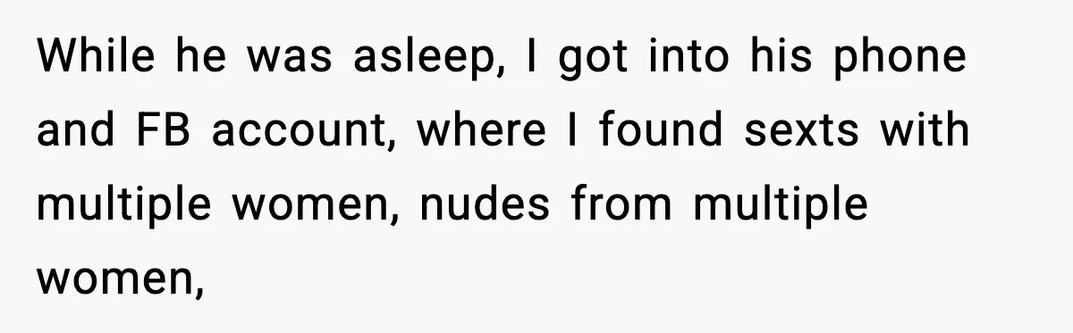 Man Lies To His Mum About Breakup, So His Ex Sends Proof Of His Affairs While he was asleep, I got into his phone and FB account, where I found sexts with multiple women, nudes from multiple women,