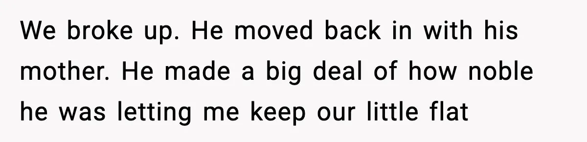 Man Lies To His Mum About Breakup, So His Ex Sends Proof Of His Affairs We broke up. He moved back in with his mother. He made a big deal of how noble he was letting me keep our little flat