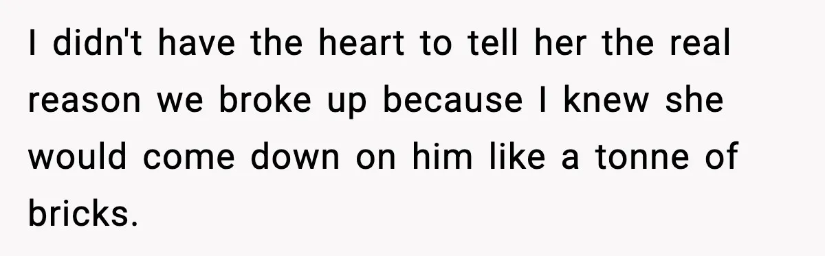 Man Lies To His Mum About Breakup, So His Ex Sends Proof Of His Affairs I didn't have the heart to tell her the real reason we broke up because I knew she would come down on him like a tonne of bricks.