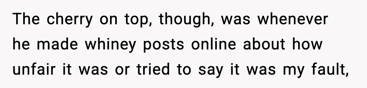 Man Lies To His Mum About Breakup, So His Ex Sends Proof Of His Affairs The cherry on top, though, was whenever he made whiney posts online about how unfair it was or tried to say it was my fault,