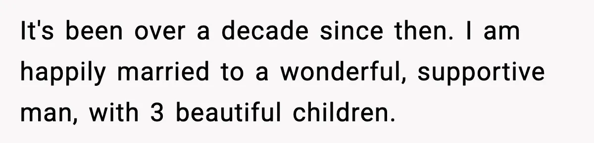 Man Lies To His Mum About Breakup, So His Ex Sends Proof Of His Affairs It's been over a decade since then. I am happily married to a wonderful, supportive man, with 3 beautiful children.