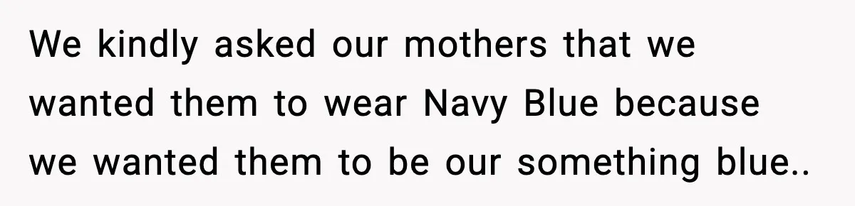 We kindly asked our mothers that we wanted them to wear Navy Blue because we wanted them to be our something blue..