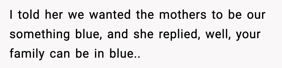 I told her we wanted the mothers to be our something blue, and she replied, well, your family can be in blue..