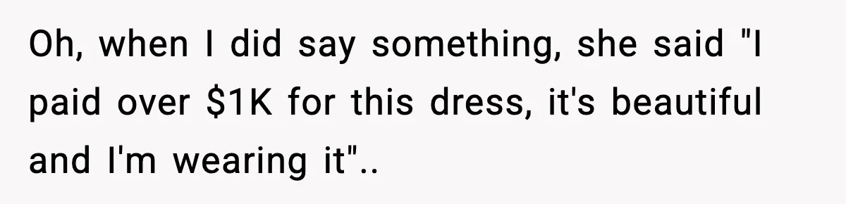 Oh, when I did say something, she said "I paid over $1K for this dress, it's beautiful and I'm wearing it"..