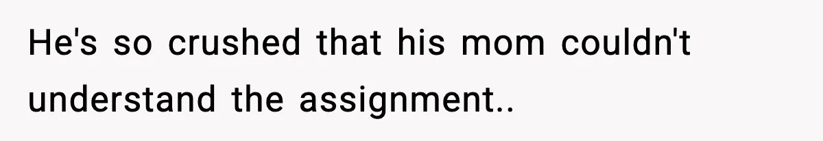 He's so crushed that his mom couldn't understand the assignment..