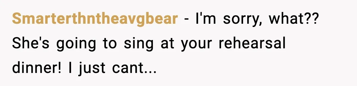 Smarterthntheavgbear - I'm sorry, what?? She's going to sing at your rehearsal dinner! I just cant...
