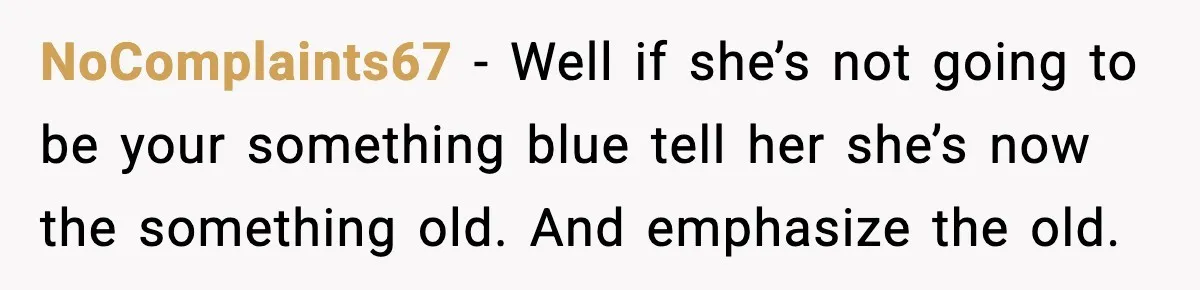 NoComplaints67 - Well if she’s not going to be your something blue tell her she’s now the something old. And emphasize the old.