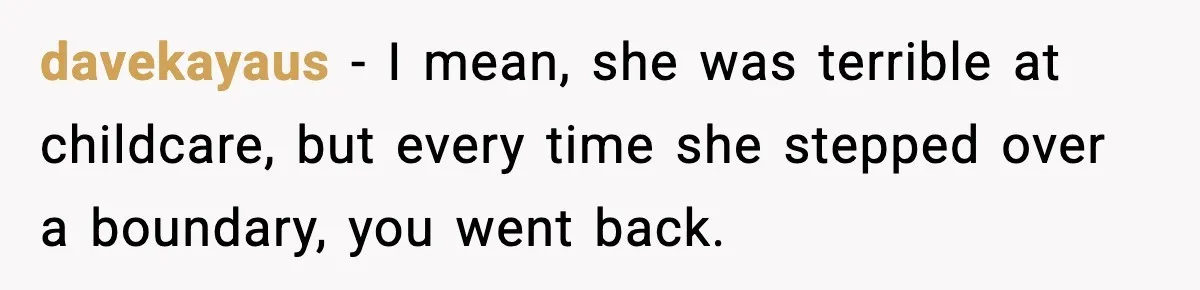 davekayaus - I mean, she was terrible at childcare, but every time she stepped over a boundary, you went back.