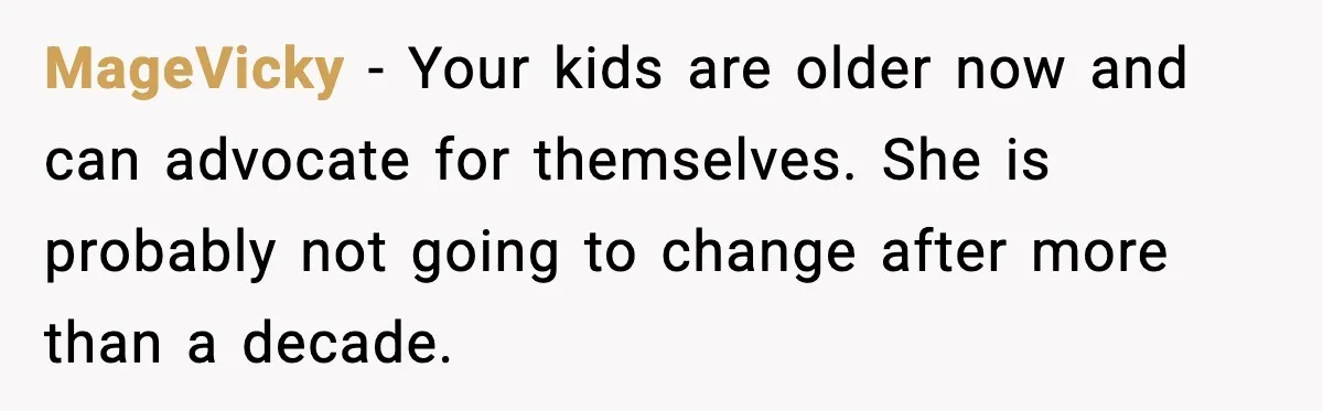 MageVicky - Your kids are older now and can advocate for themselves. She is probably not going to change after more than a decade.
