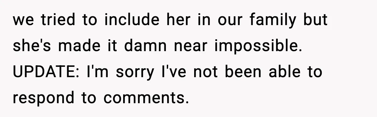 we tried to include her in our family but she's made it damn near impossible. UPDATE: I'm sorry I've not been able to respond to comments.