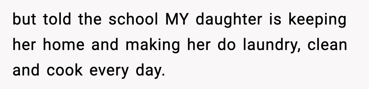 but told the school MY daughter is keeping her home and making her do laundry, clean and cook every day.