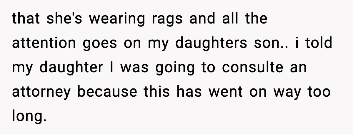 that she's wearing rags and all the attention goes on my daughters son.. i told my daughter I was going to consulte an attorney because this has went on way...