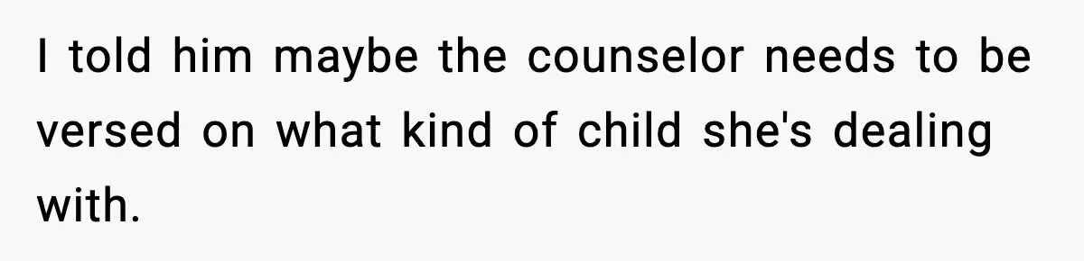 I told him maybe the counselor needs to be versed on what kind of child she's dealing with.