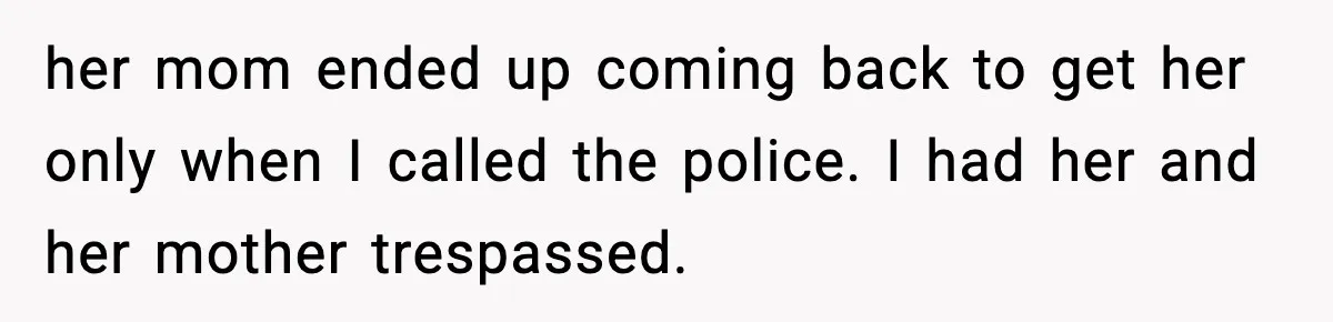 her mom ended up coming back to get her only when I called the police. I had her and her mother trespassed.