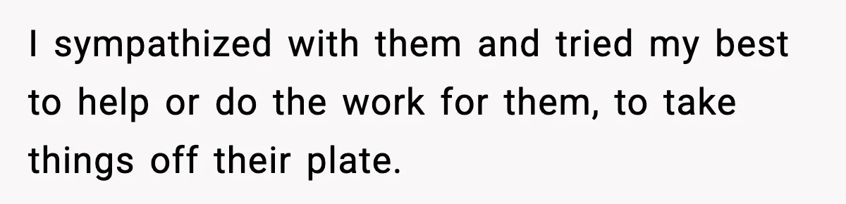 I sympathized with them and tried my best to help or do the work for them, to take things off their plate.