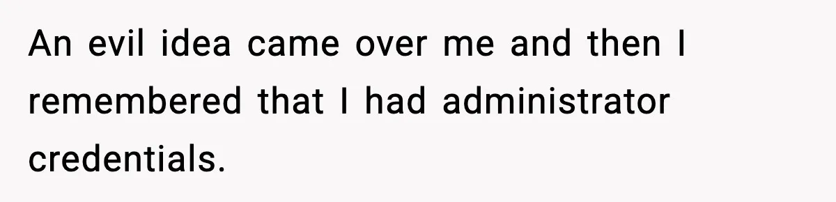 An evil idea came over me and then I remembered that I had administrator credentials.
