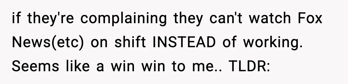 if they're complaining they can't watch Fox News(etc) on shift INSTEAD of working. Seems like a win win to me.. TLDR: