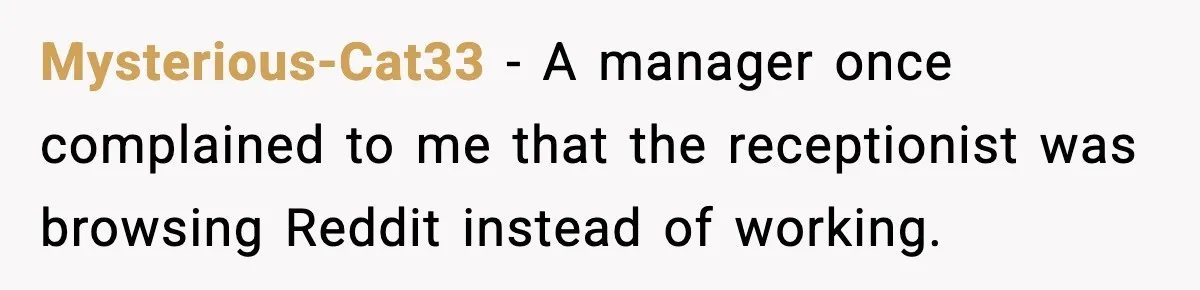 Mysterious-Cat33 - A manager once complained to me that the receptionist was browsing Reddit instead of working.