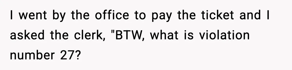 Man Questions Parking Ticket Code, Judge Rules City’s Tickets Invalid I went by the office to pay the ticket and I asked the clerk, "BTW, what is violation number 27?