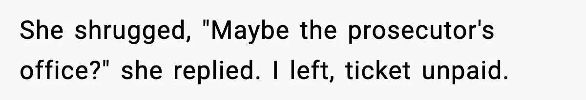 Man Questions Parking Ticket Code, Judge Rules City’s Tickets Invalid She shrugged, "Maybe the prosecutor's office?" she replied. I left, ticket unpaid.