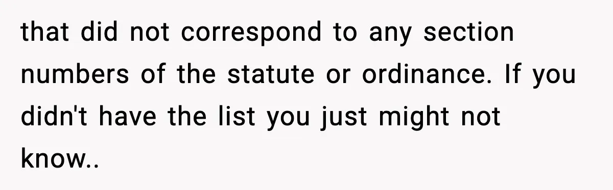 Man Questions Parking Ticket Code, Judge Rules City’s Tickets Invalid that did not correspond to any section numbers of the statute or ordinance. If you didn't have the list you just might not know..
