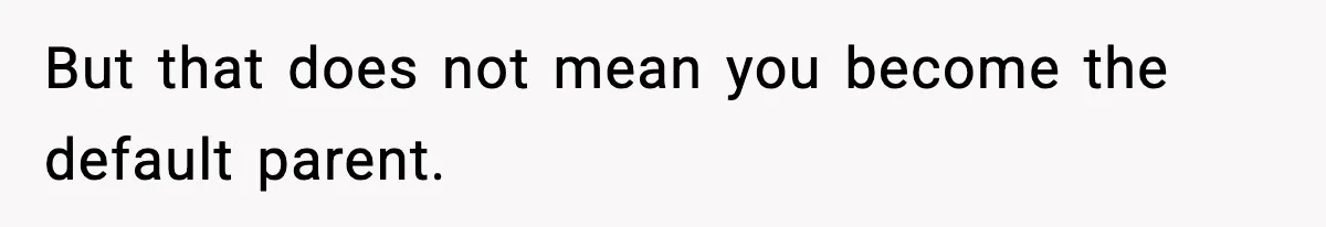 But that does not mean you become the default parent.