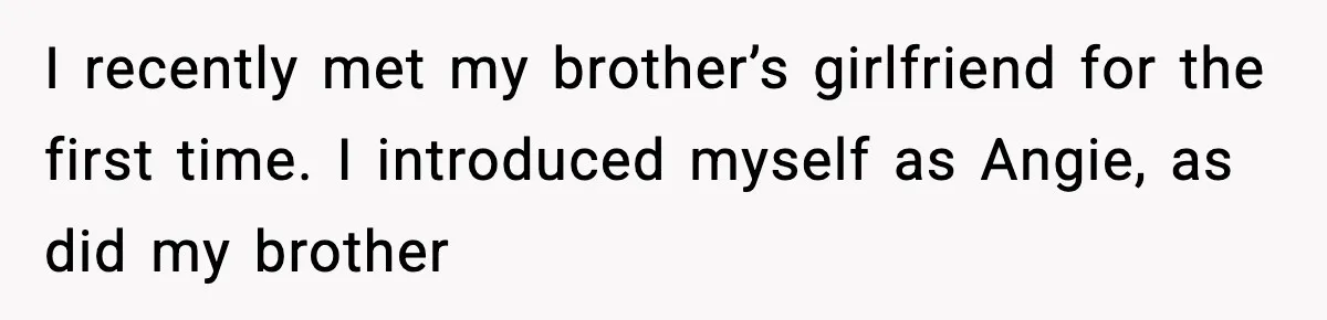 Brother Demands Apology After His Girlfriend Keeps Calling Sister The Wrong Name I recently met my brother’s girlfriend for the first time. I introduced myself as Angie, as did my brother