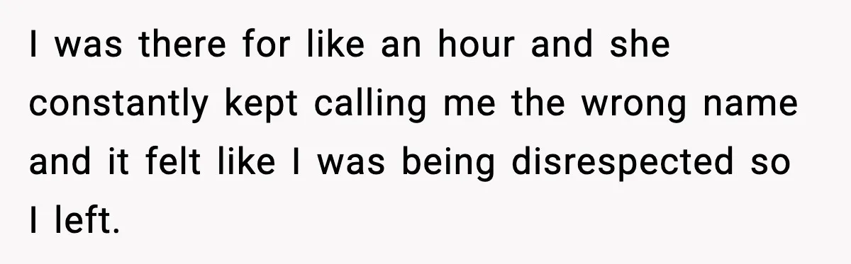 Brother Demands Apology After His Girlfriend Keeps Calling Sister The Wrong Name I was there for like an hour and she constantly kept calling me the wrong name and it felt like I was being disrespected so I left.