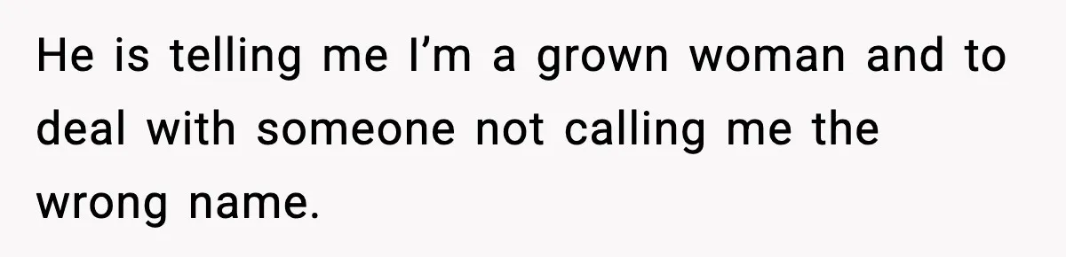 Brother Demands Apology After His Girlfriend Keeps Calling Sister The Wrong Name He is telling me I’m a grown woman and to deal with someone not calling me the wrong name.